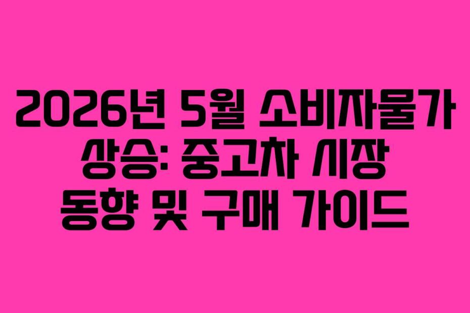 2026년 5월 소비자물가 상승: 중고차 시장 동향 및 구매 가이드