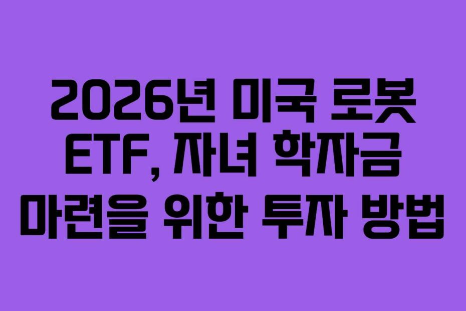 2026년 미국 로봇 ETF, 자녀 학자금 마련을 위한 투자 방법