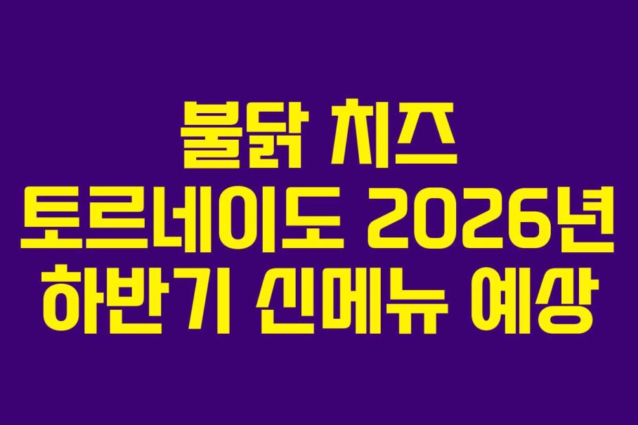 불닭 치즈 토르네이도 2026년 하반기 신메뉴 예상