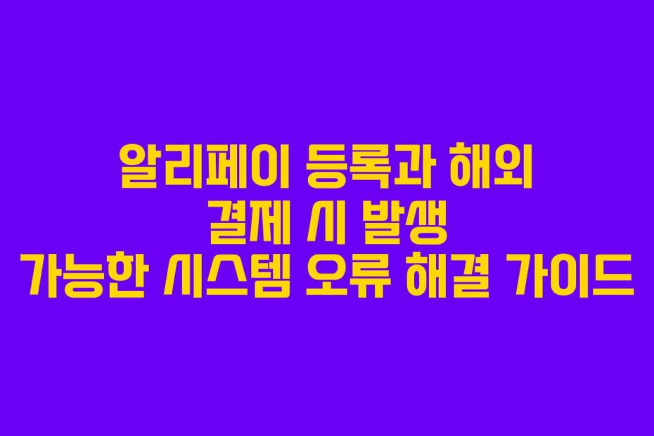 알리페이 등록과 해외 결제 시 발생 가능한 시스템 오류 해결 가이드