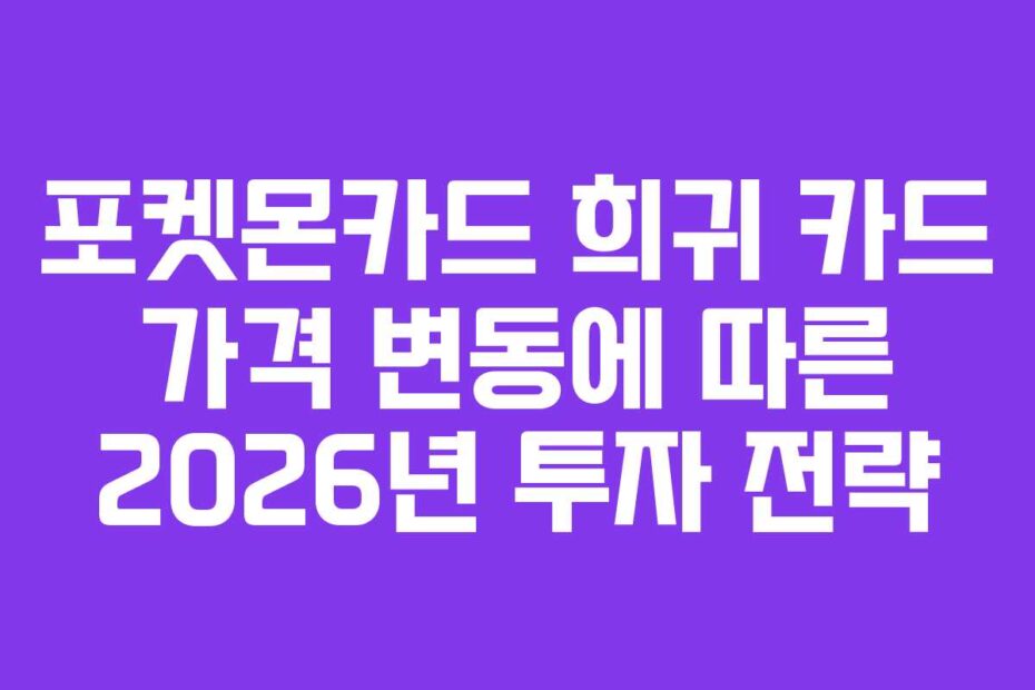 포켓몬카드 희귀 카드 가격 변동에 따른 2026년 투자 전략