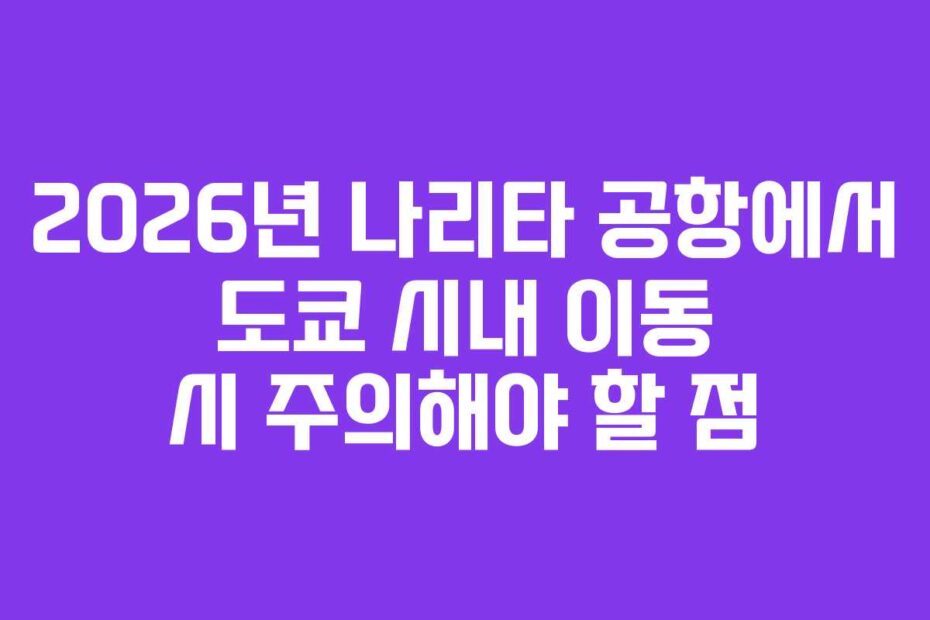 2026년 나리타 공항에서 도쿄 시내 이동 시 주의해야 할 점