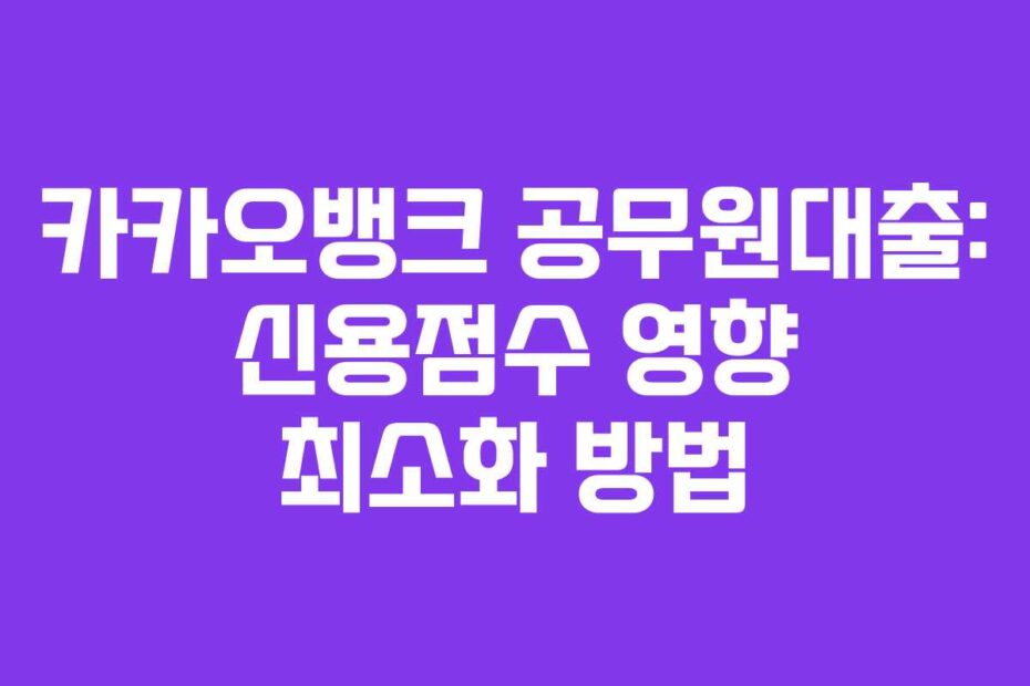 카카오뱅크 공무원대출: 신용점수 영향 최소화 방법