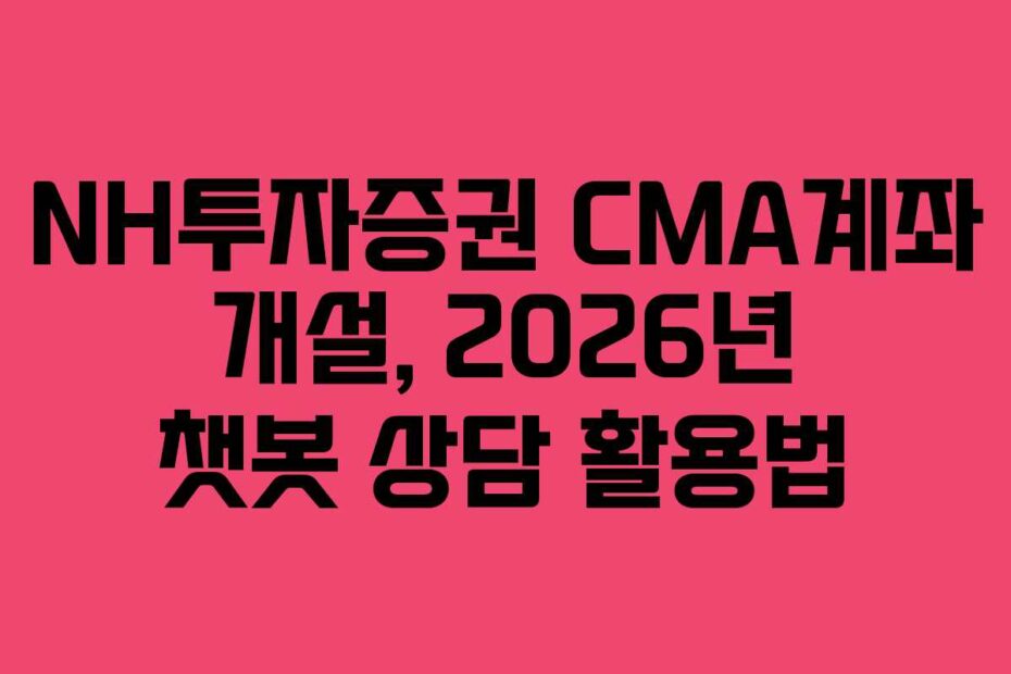 NH투자증권 CMA계좌 개설, 2026년 챗봇 상담 활용법