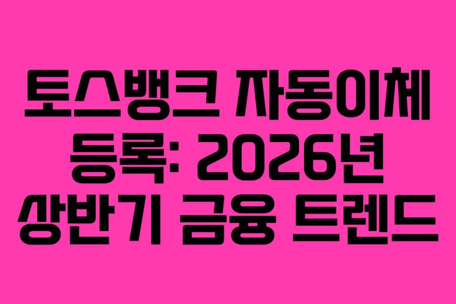 토스뱅크 자동이체 등록: 2026년 상반기 금융 트렌드