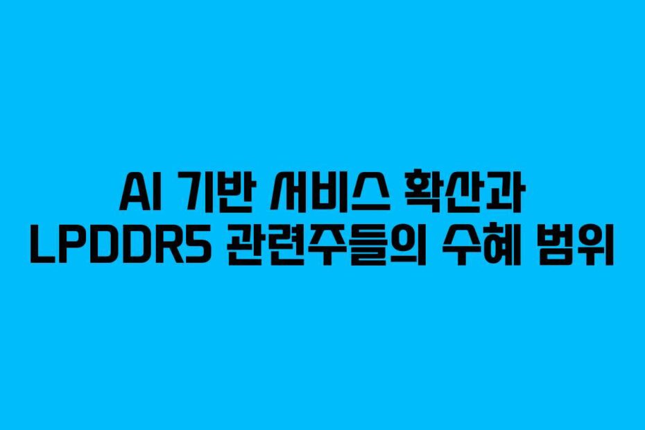 AI 기반 서비스 확산과 LPDDR5 관련주들의 수혜 범위
