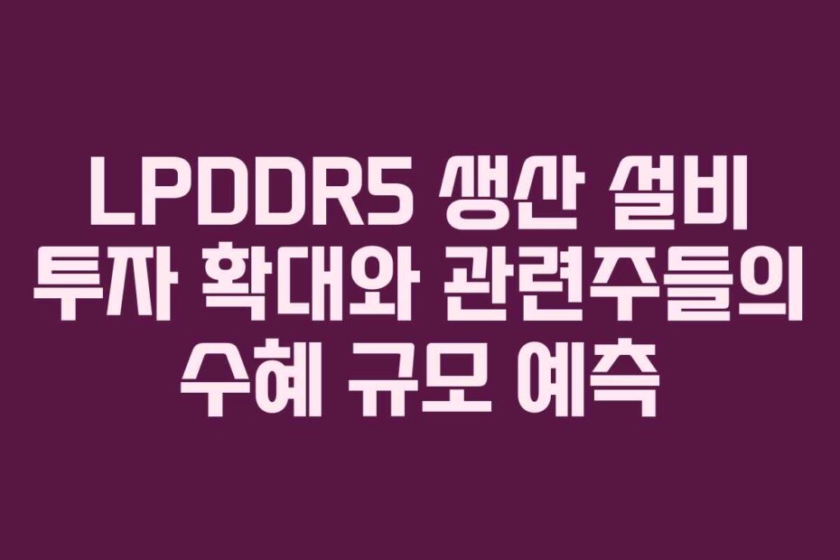 LPDDR5 생산 설비 투자 확대와 관련주들의 수혜 규모 예측