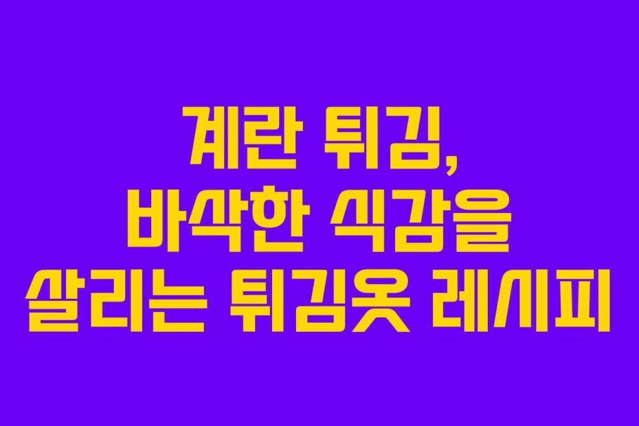 계란 튀김, 바삭한 식감을 살리는 튀김옷 레시피