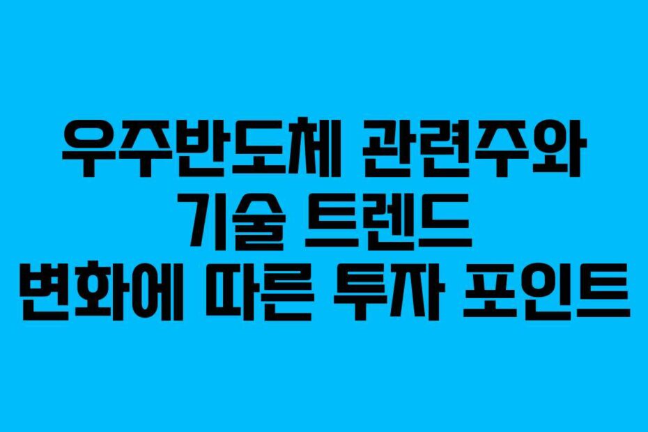 우주반도체 관련주와 기술 트렌드 변화에 따른 투자 포인트