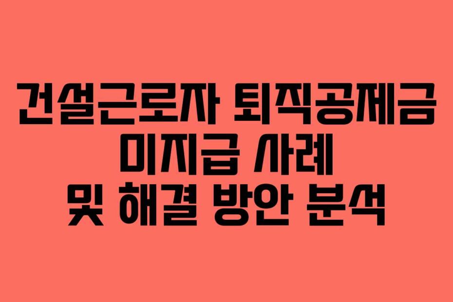 건설근로자 퇴직공제금 미지급 사례 및 해결 방안 분석