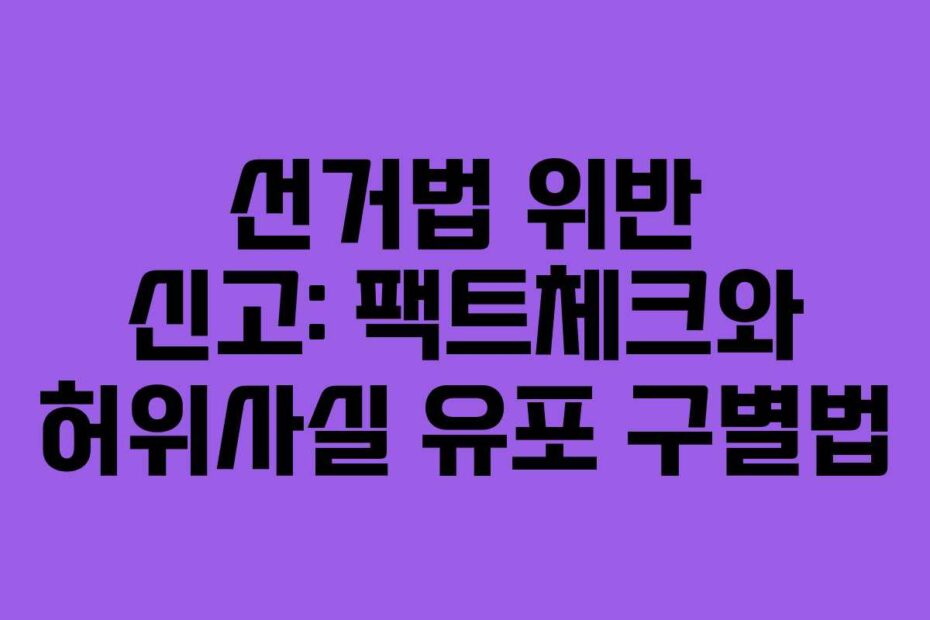 선거법 위반 신고: 팩트체크와 허위사실 유포 구별법