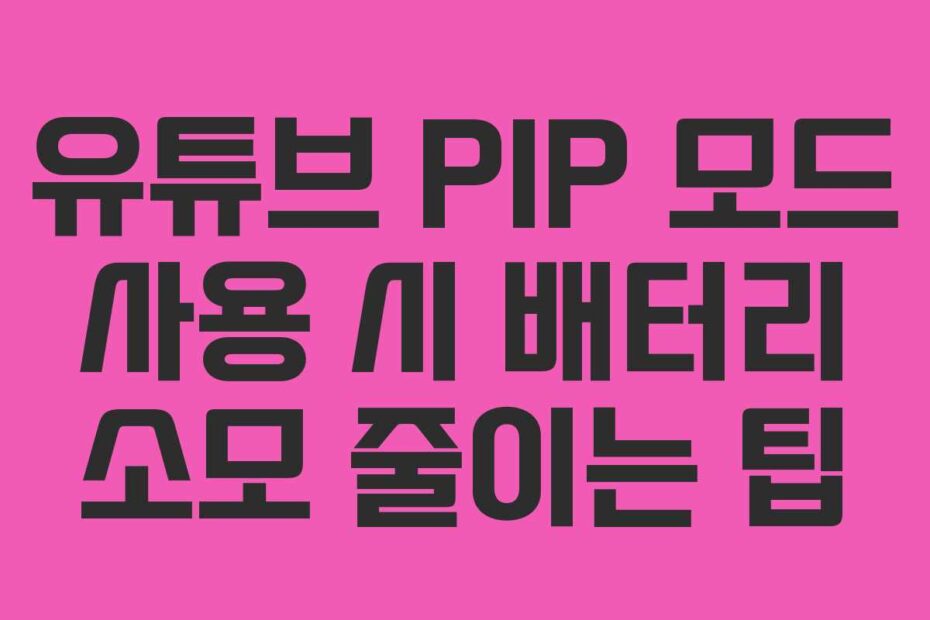 유튜브 PIP 모드 사용 시 배터리 소모 줄이는 팁