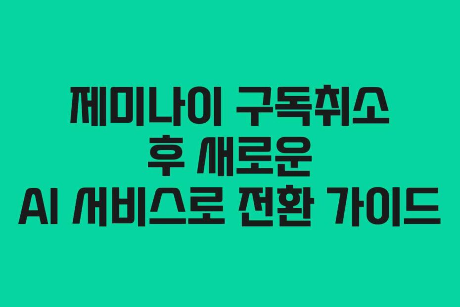 제미나이 구독취소 후 새로운 AI 서비스로 전환 가이드