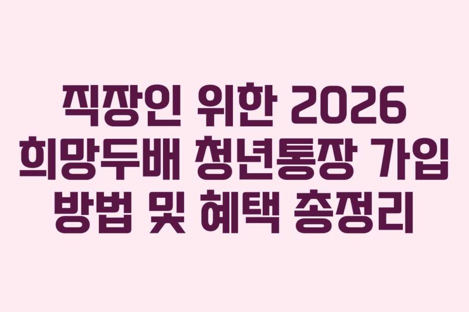 직장인 위한 2026 희망두배 청년통장 가입 방법 및 혜택 총정리