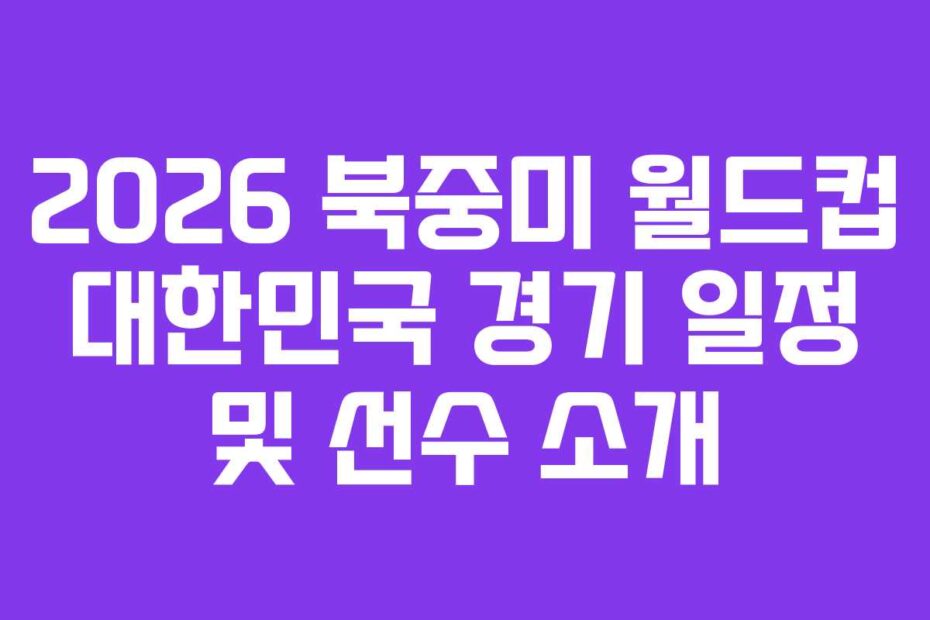 2026 북중미 월드컵 대한민국 경기 일정 및 선수 소개
