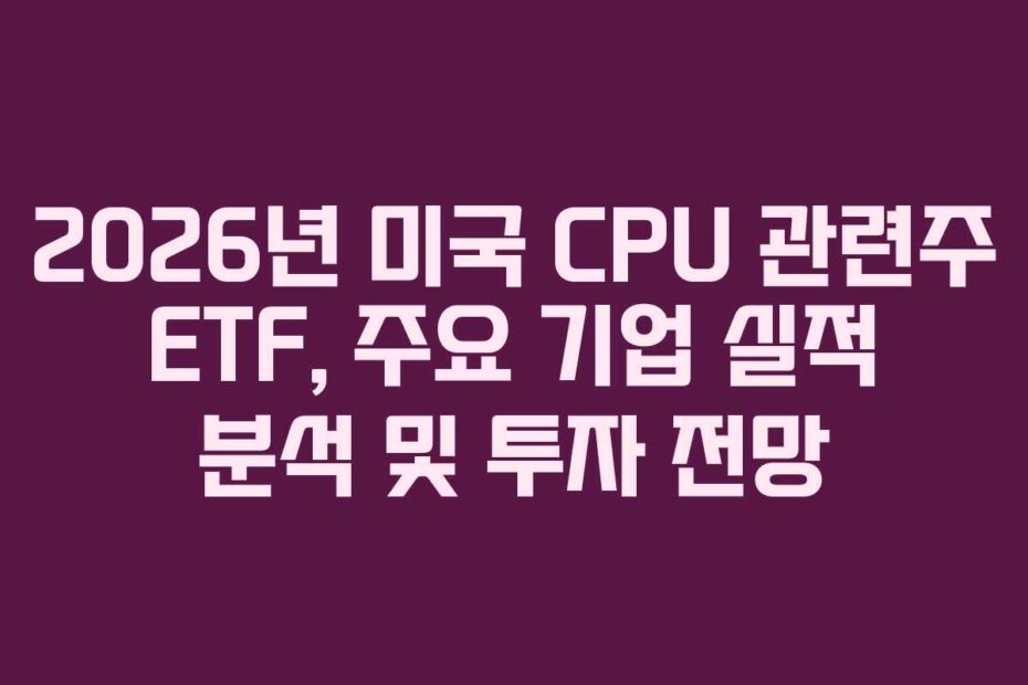 2026년 미국 CPU 관련주 ETF, 주요 기업 실적 분석 및 투자 전망