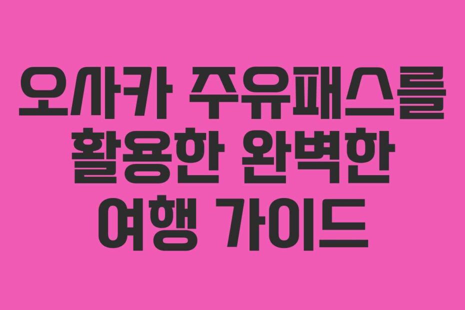 오사카 주유패스를 활용한 완벽한 여행 가이드