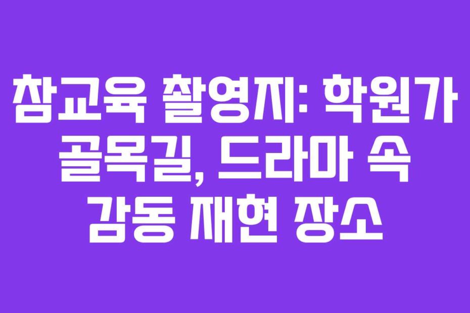 참교육 촬영지: 학원가 골목길, 드라마 속 감동 재현 장소
