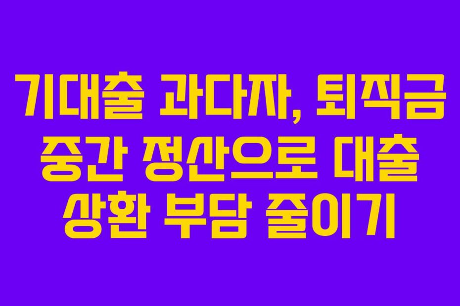 기대출 과다자, 퇴직금 중간 정산으로 대출 상환 부담 줄이기