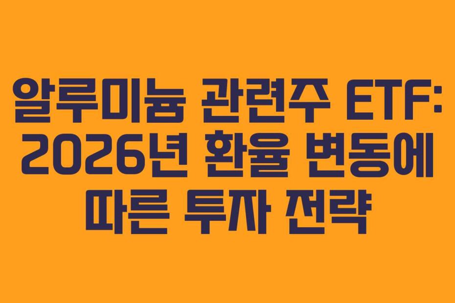 알루미늄 관련주 ETF: 2026년 환율 변동에 따른 투자 전략