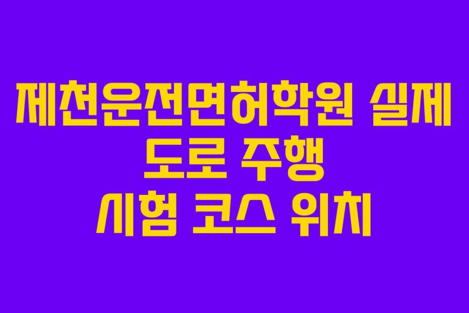 제천운전면허학원 실제 도로 주행 시험 코스 위치