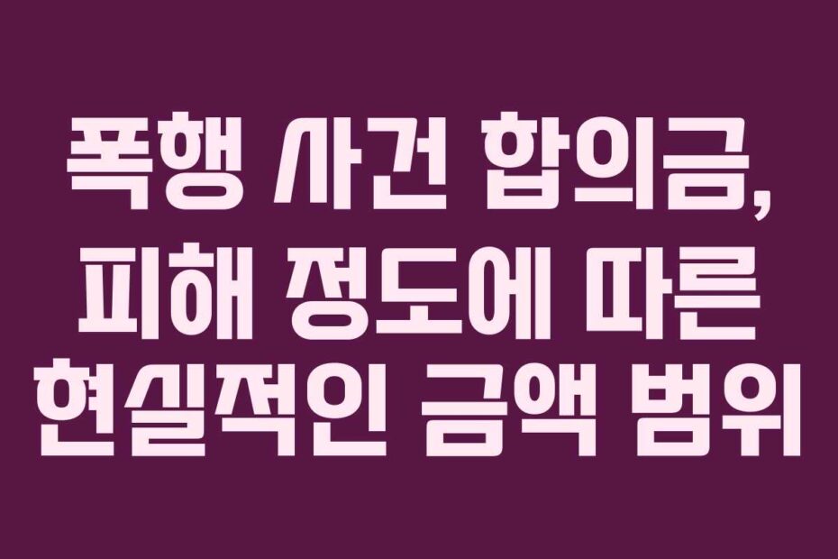 폭행 사건 합의금, 피해 정도에 따른 현실적인 금액 범위