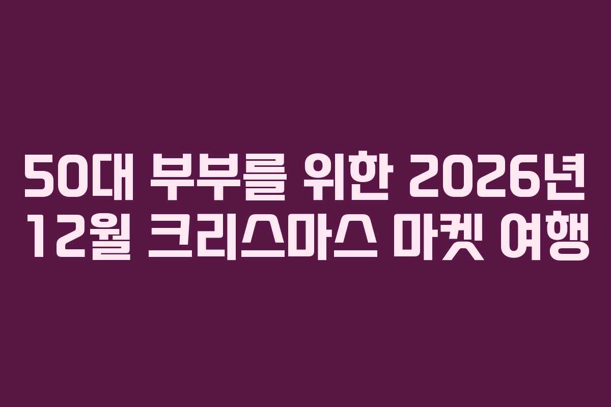 50대 부부를 위한 2026년 12월 크리스마스 마켓 여행