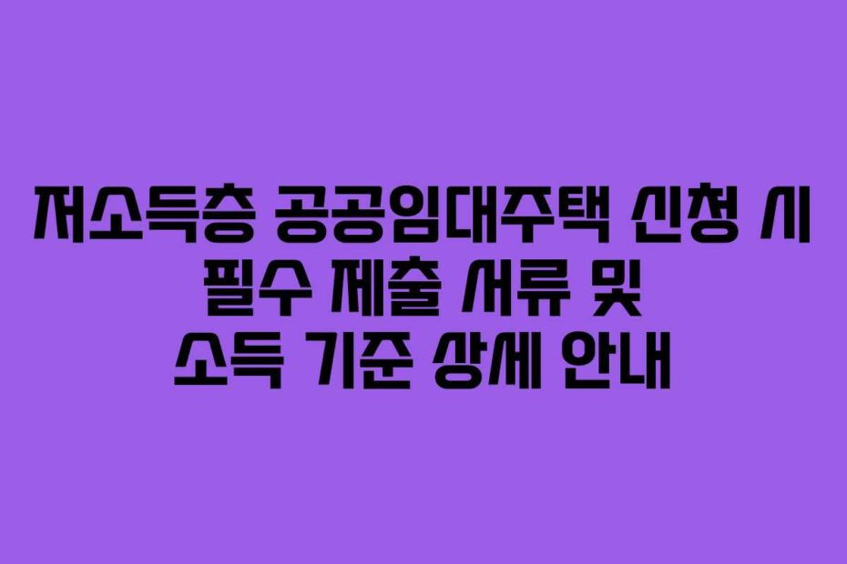 저소득층 공공임대주택 신청 시 필수 제출 서류 및 소득 기준 상세 안내