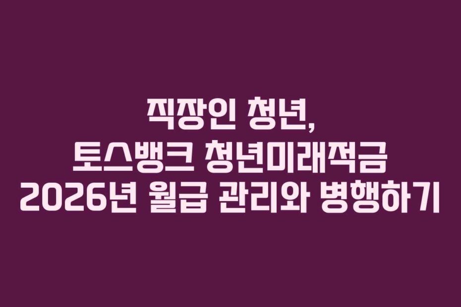 직장인 청년, 토스뱅크 청년미래적금 2026년 월급 관리와 병행하기