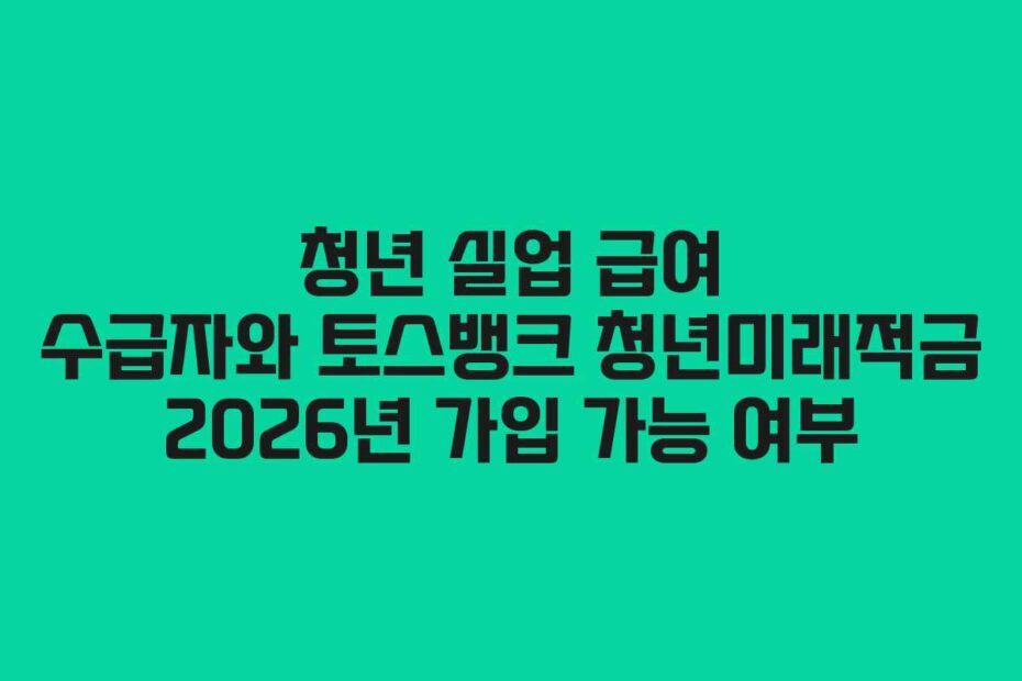 청년 실업 급여 수급자와 토스뱅크 청년미래적금 2026년 가입 가능 여부