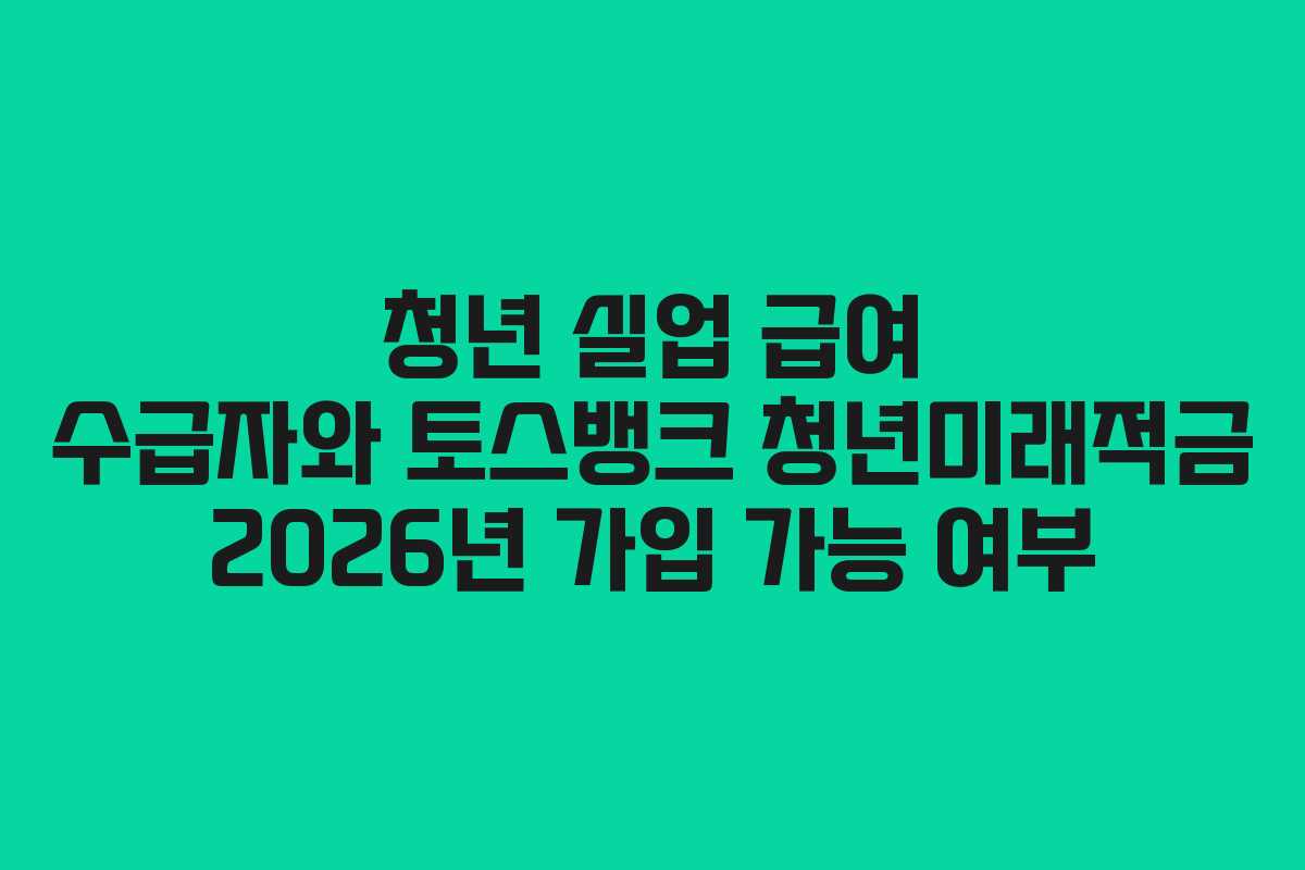청년 실업 급여 수급자와 토스뱅크 청년미래적금 2026년 가입 가능 여부