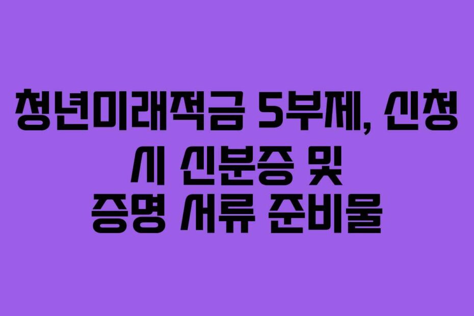 청년미래적금 5부제, 신청 시 신분증 및 증명 서류 준비물