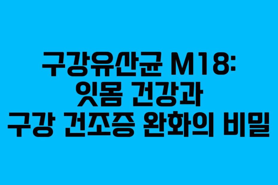 구강유산균 M18: 잇몸 건강과 구강 건조증 완화의 비밀